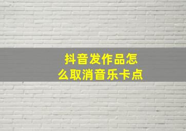 抖音发作品怎么取消音乐卡点