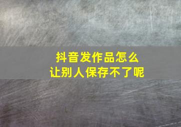 抖音发作品怎么让别人保存不了呢