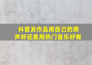 抖音发作品用自己的原声好还是用热门音乐好呢