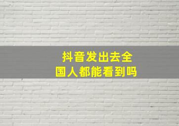 抖音发出去全国人都能看到吗