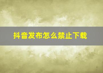 抖音发布怎么禁止下载