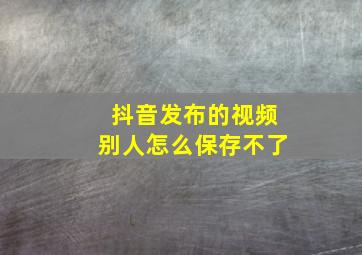 抖音发布的视频别人怎么保存不了