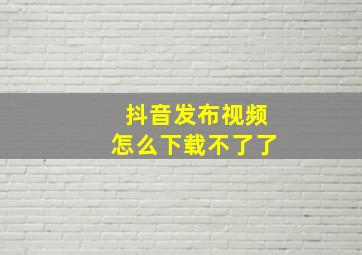 抖音发布视频怎么下载不了了