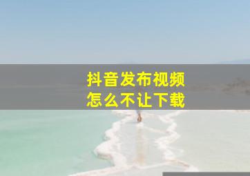 抖音发布视频怎么不让下载