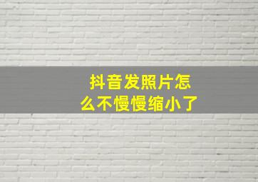 抖音发照片怎么不慢慢缩小了