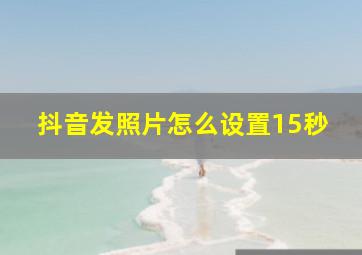 抖音发照片怎么设置15秒