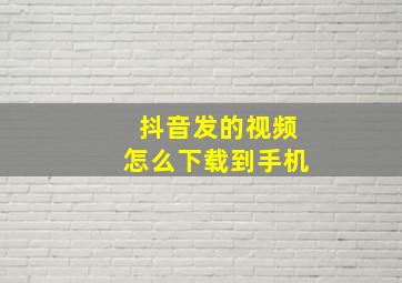 抖音发的视频怎么下载到手机