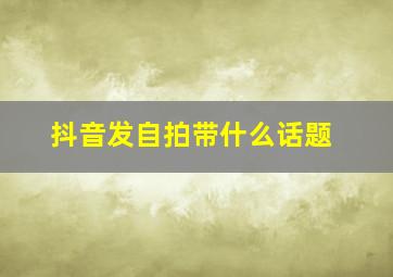 抖音发自拍带什么话题