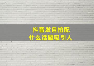 抖音发自拍配什么话题吸引人