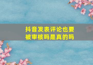 抖音发表评论也要被审核吗是真的吗