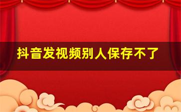 抖音发视频别人保存不了