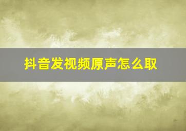 抖音发视频原声怎么取