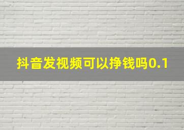 抖音发视频可以挣钱吗0.1