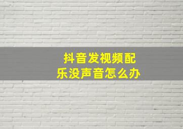 抖音发视频配乐没声音怎么办