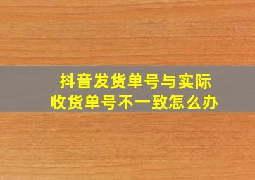 抖音发货单号与实际收货单号不一致怎么办