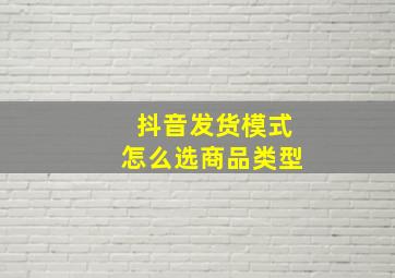 抖音发货模式怎么选商品类型