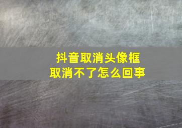 抖音取消头像框取消不了怎么回事