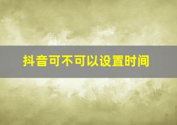 抖音可不可以设置时间