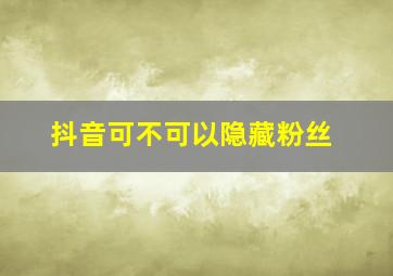 抖音可不可以隐藏粉丝