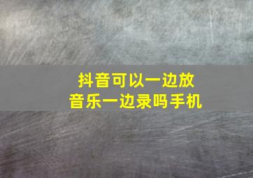 抖音可以一边放音乐一边录吗手机