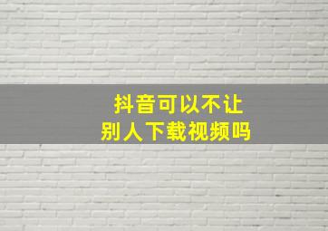 抖音可以不让别人下载视频吗