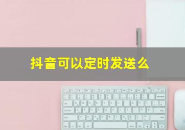 抖音可以定时发送么