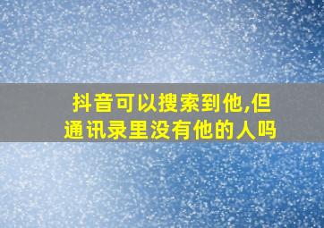 抖音可以搜索到他,但通讯录里没有他的人吗