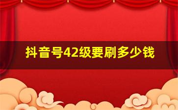 抖音号42级要刷多少钱