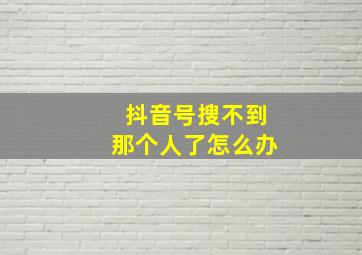 抖音号搜不到那个人了怎么办