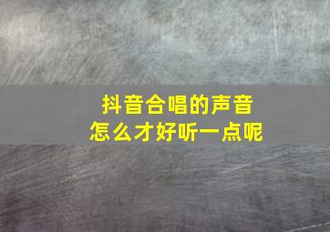 抖音合唱的声音怎么才好听一点呢