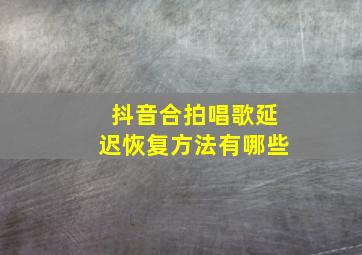 抖音合拍唱歌延迟恢复方法有哪些