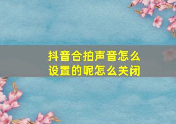 抖音合拍声音怎么设置的呢怎么关闭