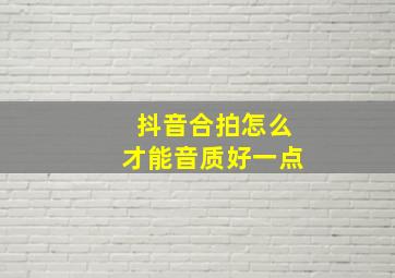 抖音合拍怎么才能音质好一点