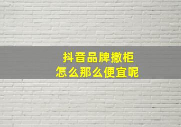 抖音品牌撤柜怎么那么便宜呢