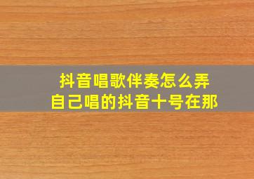 抖音唱歌伴奏怎么弄自己唱的抖音十号在那