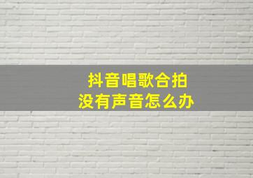 抖音唱歌合拍没有声音怎么办