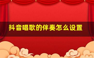 抖音唱歌的伴奏怎么设置