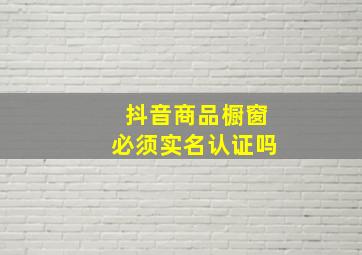 抖音商品橱窗必须实名认证吗