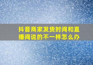 抖音商家发货时间和直播间说的不一样怎么办