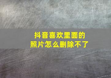 抖音喜欢里面的照片怎么删除不了