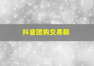 抖音团购交易额