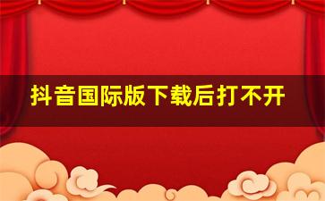 抖音国际版下载后打不开