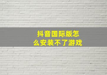 抖音国际版怎么安装不了游戏