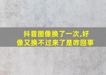 抖音图像换了一次,好像又换不过来了是咋回事