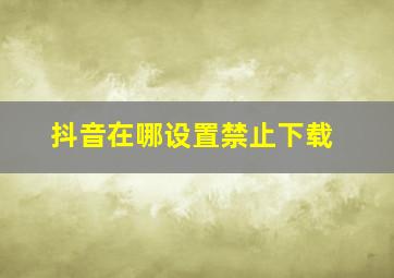 抖音在哪设置禁止下载