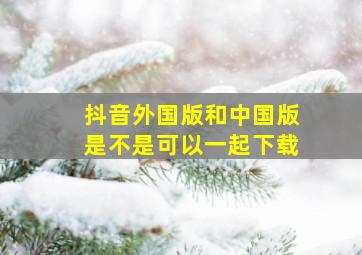 抖音外国版和中国版是不是可以一起下载