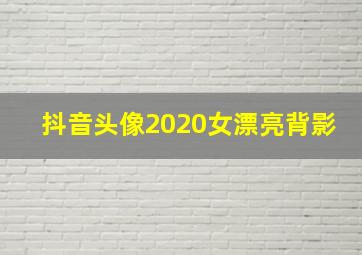 抖音头像2020女漂亮背影