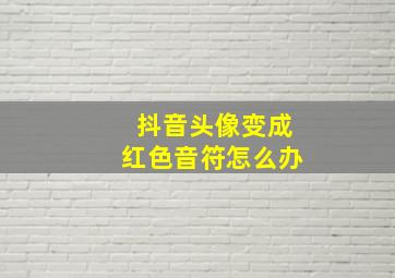 抖音头像变成红色音符怎么办