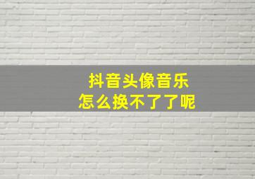 抖音头像音乐怎么换不了了呢