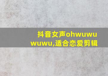 抖音女声ohwuwuwuwu,适合恋爱剪辑